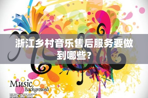 浙江乡村音乐售后服务要做到哪些？