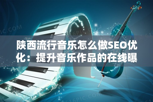 陕西流行音乐怎么做SEO优化：提升音乐作品的在线曝光率