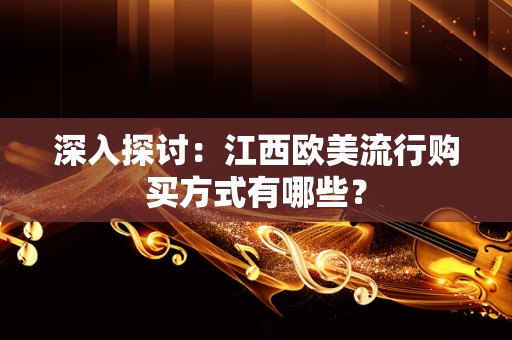 深入探讨：江西欧美流行购买方式有哪些？