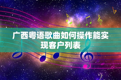 广西粤语歌曲如何操作能实现客户列表
