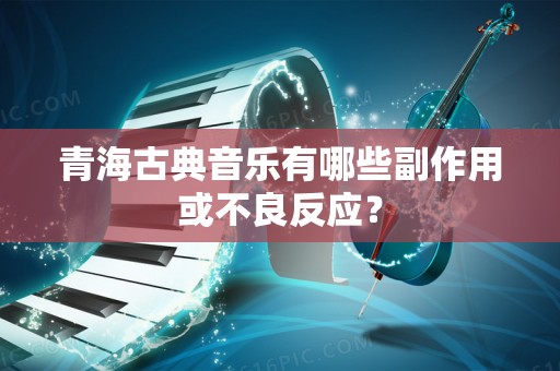 青海古典音乐有哪些副作用或不良反应？