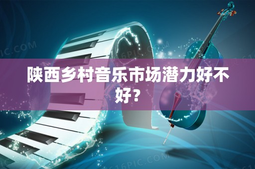 陕西乡村音乐市场潜力好不好？