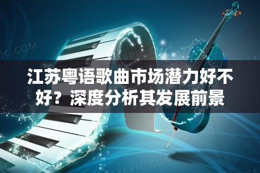 江苏粤语歌曲市场潜力好不好？深度分析其发展前景