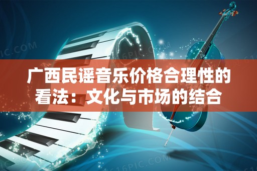 广西民谣音乐价格合理性的看法：文化与市场的结合