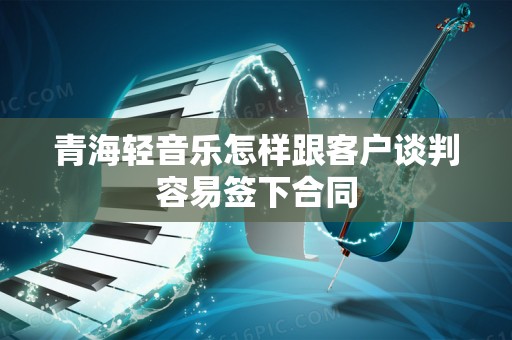 青海轻音乐怎样跟客户谈判容易签下合同