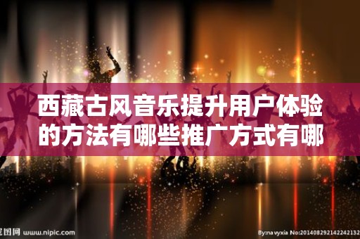 西藏古风音乐提升用户体验的方法有哪些推广方式有哪些
