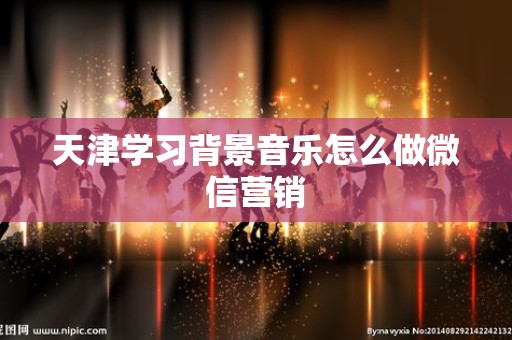 天津学习背景音乐怎么做微信营销
