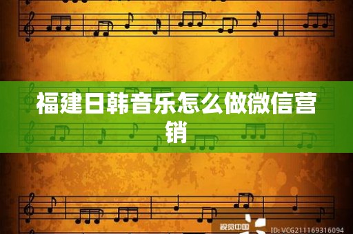 福建日韩音乐怎么做微信营销
