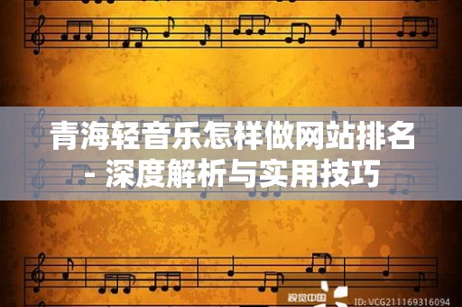 青海轻音乐怎样做网站排名- 深度解析与实用技巧