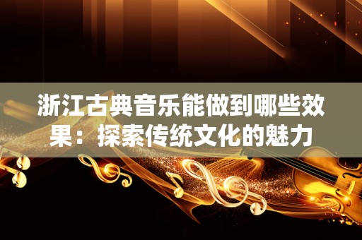 浙江古典音乐能做到哪些效果：探索传统文化的魅力