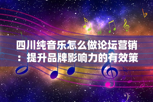 四川纯音乐怎么做论坛营销：提升品牌影响力的有效策略