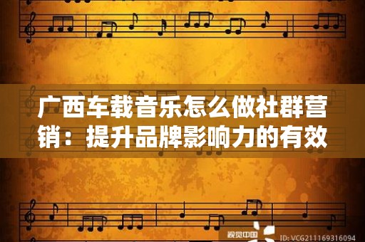 广西车载音乐怎么做社群营销：提升品牌影响力的有效策略