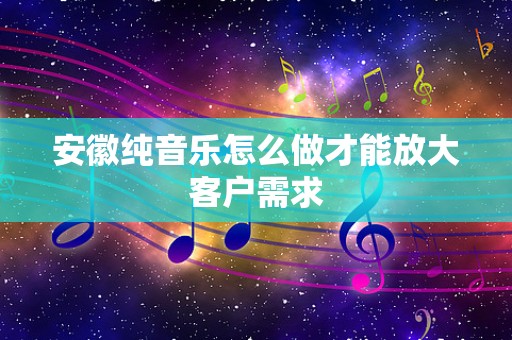 安徽纯音乐怎么做才能放大客户需求