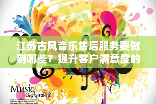 江苏古风音乐售后服务要做到哪些？提升客户满意度的关键策略