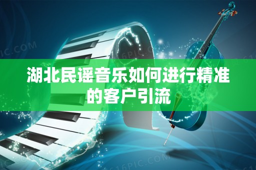 湖北民谣音乐如何进行精准的客户引流