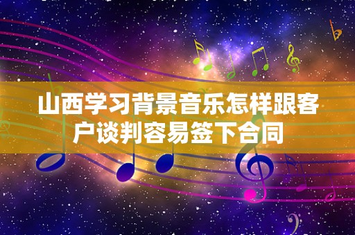 山西学习背景音乐怎样跟客户谈判容易签下合同