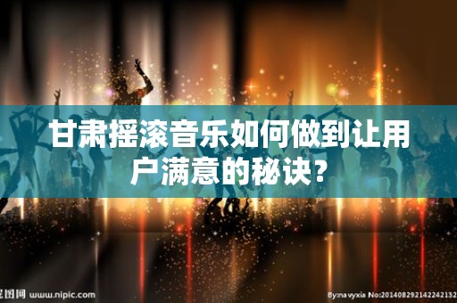 甘肃摇滚音乐如何做到让用户满意的秘诀？