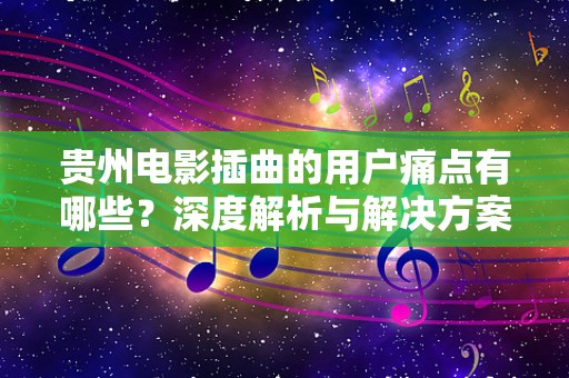 贵州电影插曲的用户痛点有哪些？深度解析与解决方案