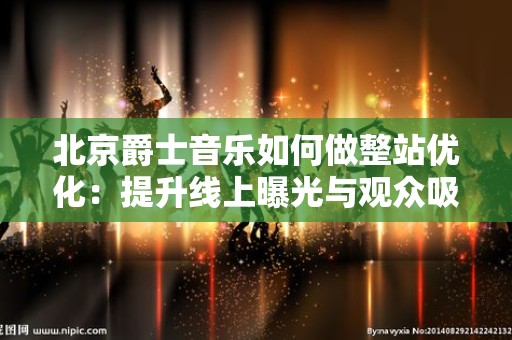 北京爵士音乐如何做整站优化：提升线上曝光与观众吸引力