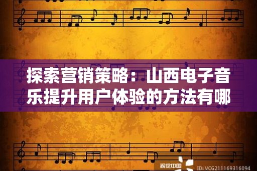 探索营销策略：山西电子音乐提升用户体验的方法有哪些推广方式有哪些