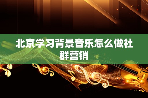 北京学习背景音乐怎么做社群营销