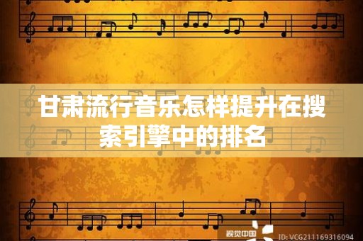 甘肃流行音乐怎样提升在搜索引擎中的排名