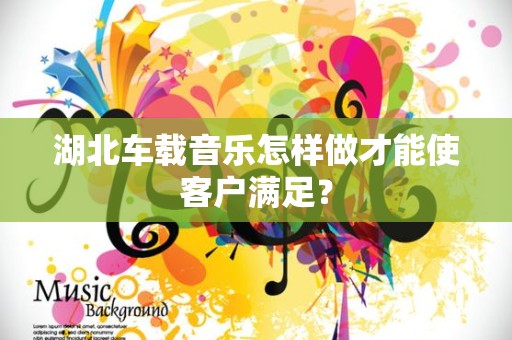 湖北车载音乐怎样做才能使客户满足？