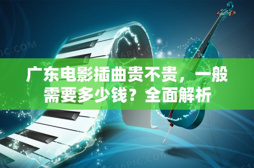 广东电影插曲贵不贵，一般需要多少钱？全面解析