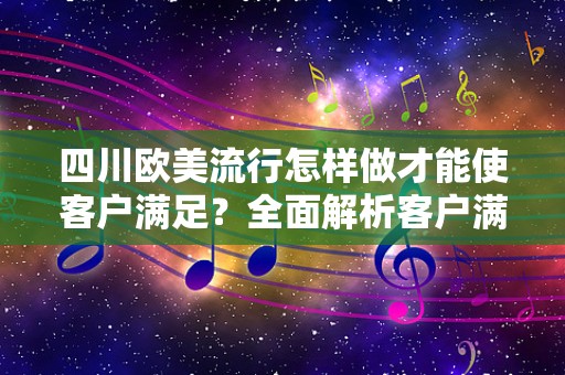 四川欧美流行怎样做才能使客户满足？全面解析客户满意度的方法