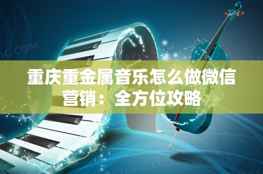 重庆重金属音乐怎么做微信营销：全方位攻略