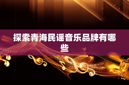 探索青海民谣音乐品牌有哪些