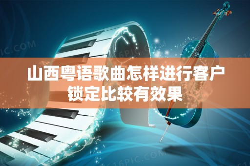山西粤语歌曲怎样进行客户锁定比较有效果