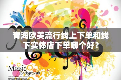 青海欧美流行线上下单和线下实体店下单哪个好？