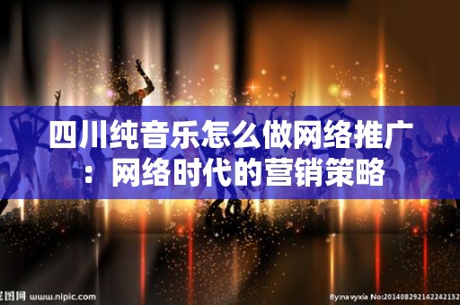 四川纯音乐怎么做网络推广：网络时代的营销策略