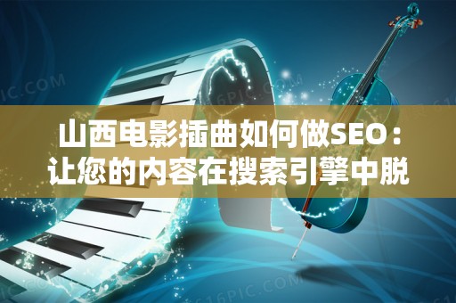 山西电影插曲如何做SEO：让您的内容在搜索引擎中脱颖而出