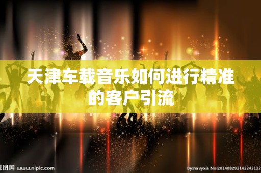 天津车载音乐如何进行精准的客户引流