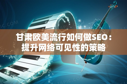 甘肃欧美流行如何做SEO：提升网络可见性的策略