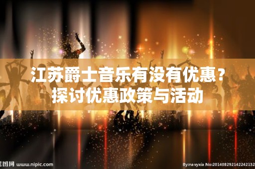 江苏爵士音乐有没有优惠？探讨优惠政策与活动