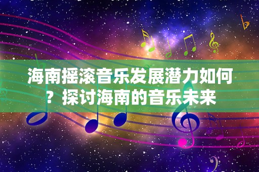 海南摇滚音乐发展潜力如何？探讨海南的音乐未来