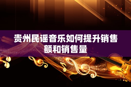 贵州民谣音乐如何提升销售额和销售量