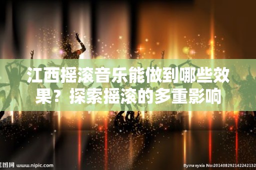 江西摇滚音乐能做到哪些效果？探索摇滚的多重影响