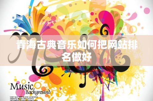 青海古典音乐如何把网站排名做好