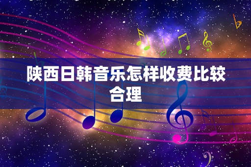 陕西日韩音乐怎样收费比较合理