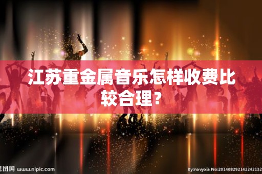 江苏重金属音乐怎样收费比较合理？