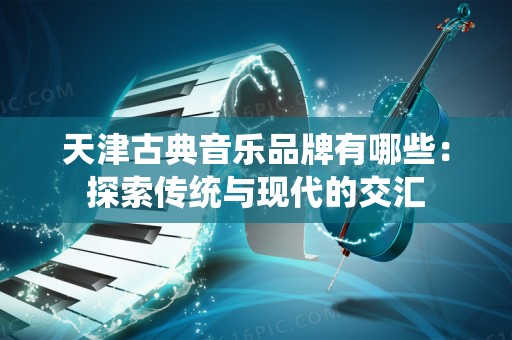 天津古典音乐品牌有哪些：探索传统与现代的交汇