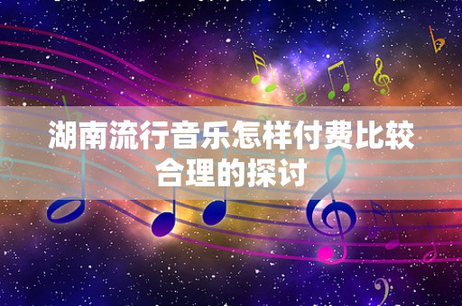 湖南流行音乐怎样付费比较合理的探讨