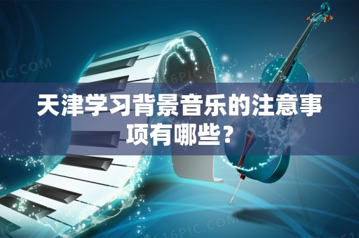 天津学习背景音乐的注意事项有哪些？
