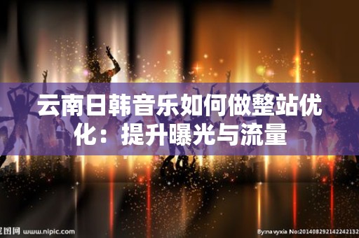 云南日韩音乐如何做整站优化：提升曝光与流量