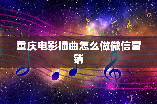 重庆电影插曲怎么做微信营销