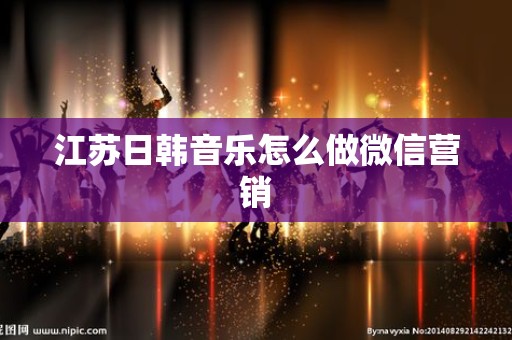 江苏日韩音乐怎么做微信营销
